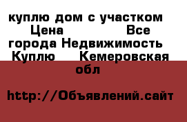 куплю дом с участком › Цена ­ 300 000 - Все города Недвижимость » Куплю   . Кемеровская обл.